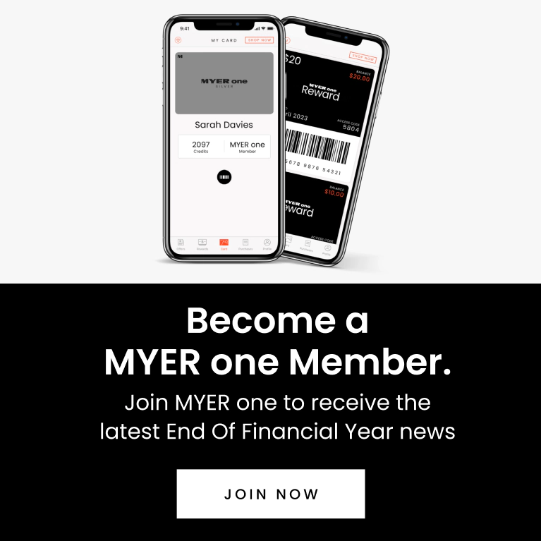 Become a MYER one Member.
Join MYER one to receive the latest EOFY news. Join Now.