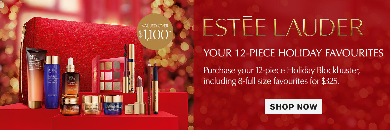 Estée Lauder Beauty Blockbuster	Purchase your 12-piece Holiday Beauty Blockbuster, including 8-full size favourites for $325.​ *T&Cs and exclusions apply. Click here to shop now.