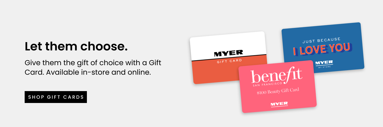 Let them choose. Give them the gift of choice with a Gift Card. Available in-store and online. Click here to shop gift cards now.
