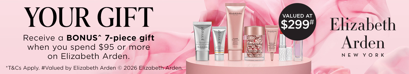 Receive a bonus 7-piece gift when you spend $95 or more on Elizabeth Arden. T&Cs apply. *Valued by Elizabeth Arden 2026 Elizabeth Arden. Valued at $299.
