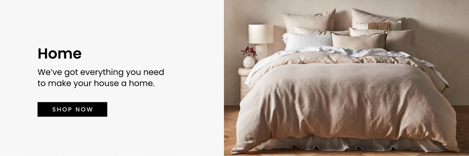 We've got everything you need to make your house a home.. Click here to Shop Now.