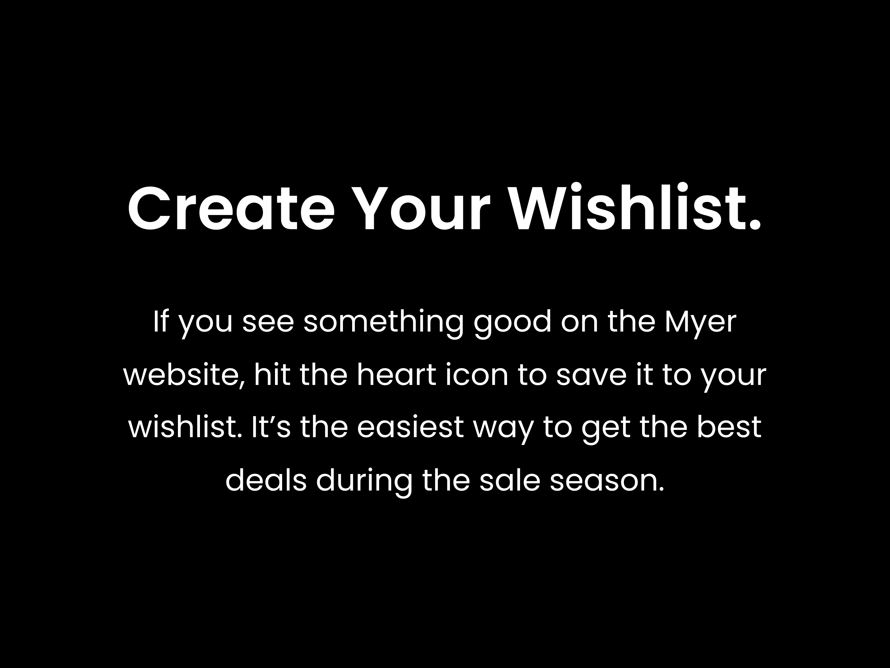 If you see something good on the Myer website, hit the heart icon to save it to your wishlist. It’s the easiest way to get the best deals during the sale season.