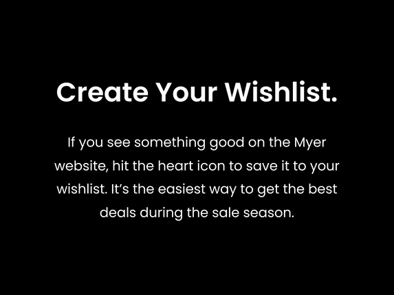 If you see something good on the Myer website, hit the heart icon to save it to your wishlist. It’s the easiest way to get the best deals during the sale season.