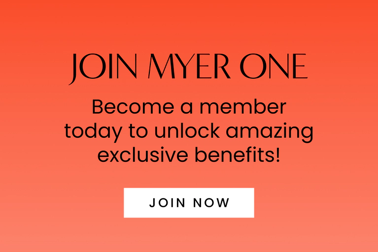 Join MYER one. Become a member today to unlock amazing exclusive benefits!