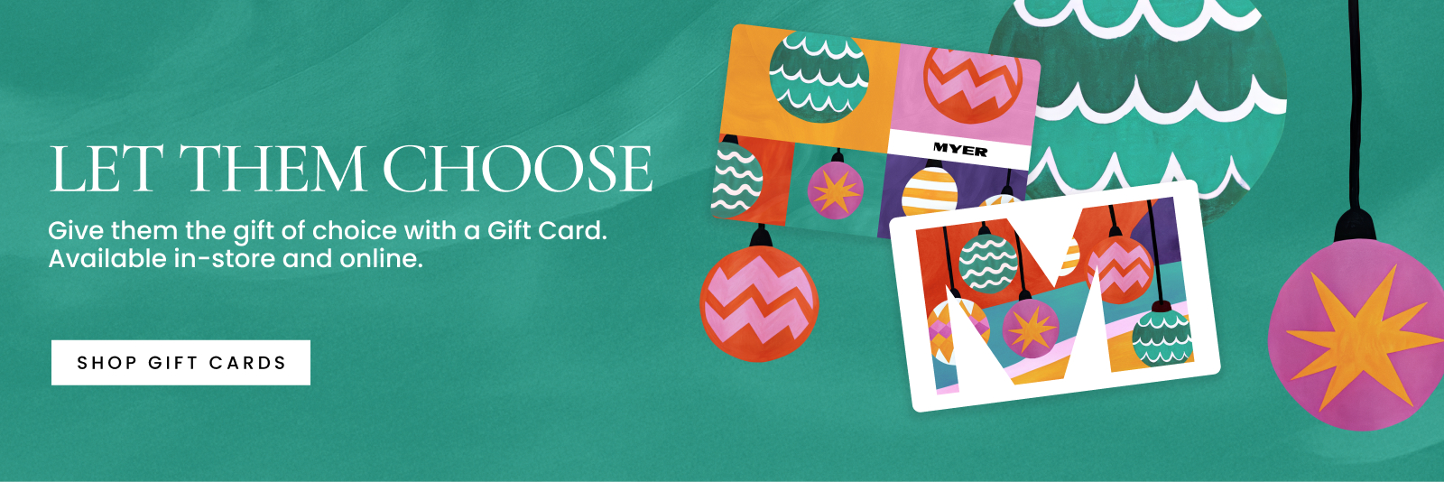 Let them choose. Give them the gift of choice with a Gift Card. Available in-store and online. Click here to shop gift cards.