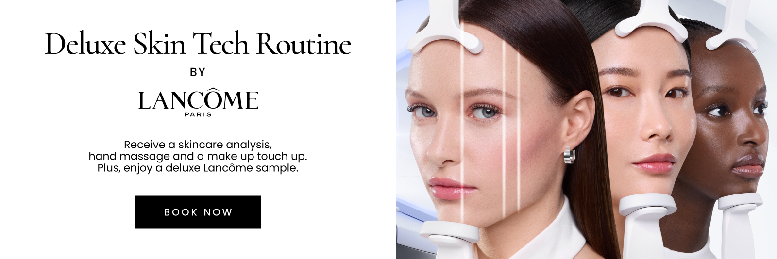 Deluxe Skin Tech Routine BY LANCÔME  PARIS. Receive a skincare analysis,  hand massage and a make up touch up. Plus, enjoy a deluxe Lancôme sample.