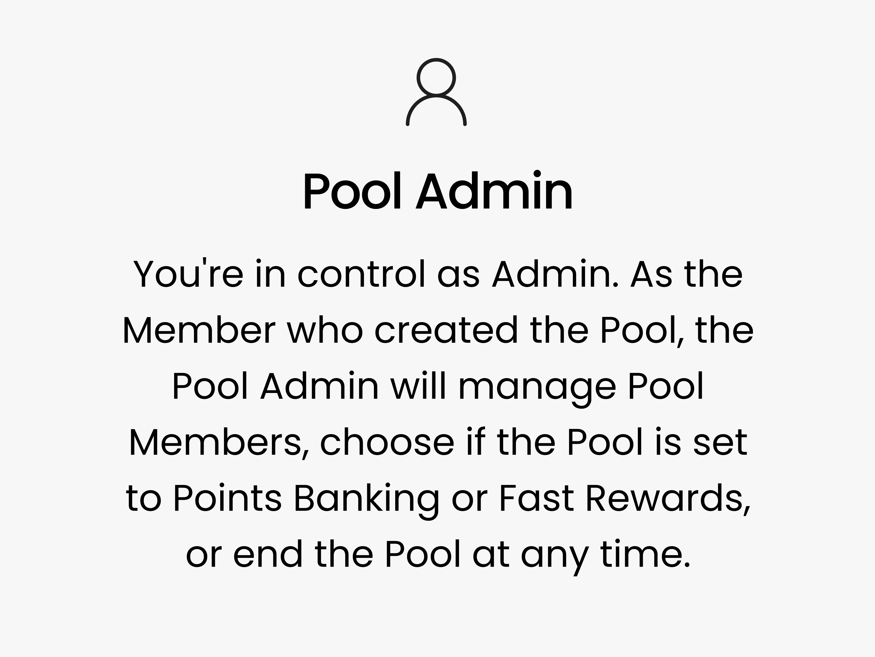 Pool Admin. You're in control as Admin. As the Member who created the Pool, the Pool Admin will manage Pool Members, choose if the Pool is set to Points Banking or Fast Rewards, or end the Pool at any time.