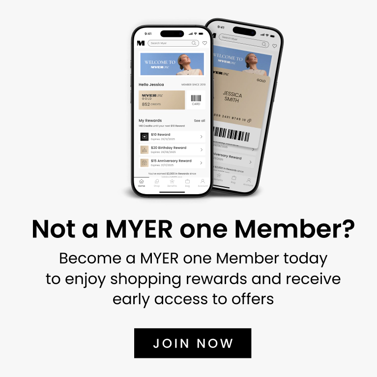 Not a Myer One Member? Become a Myer One Member today to enjoy shopping rewards and receive early access to offers. Click here to join now.