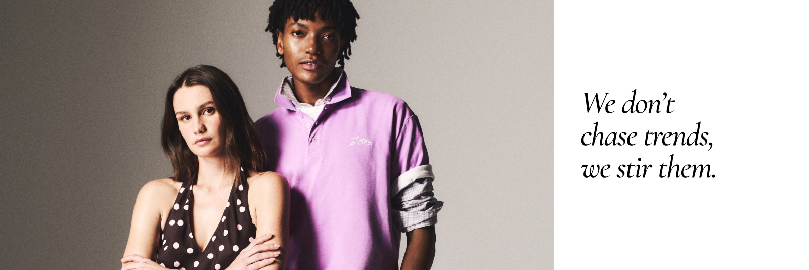 We don’t chase trends, we stir them.