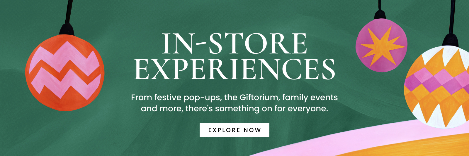 IN-STORE EXPERIENCES. From festive pop-ups, the Giftorium, family events and more, there’s something on for everyone.