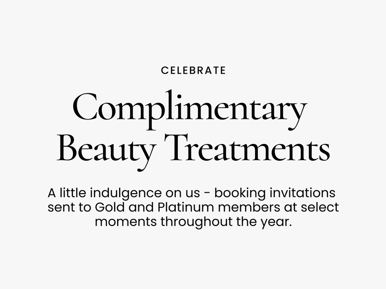 Celebrate.
Complimentary Beauty Treatments
A little indulgence on us – booking invitations sent to Gold and Platinum members at select moments throughout the year.