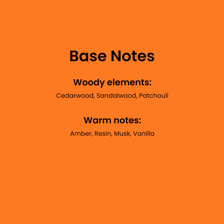 Base Notes. Woody elements: cedarwood, sandalwood, patchouli. Warm notes: Amber, resin, musk, vanilla