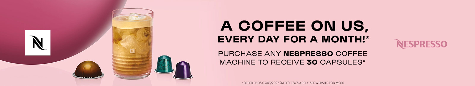 Nespresso
A coffee on us, every day for a month!*
Purchase any Nespresso coffee machine to receive 30 capsules*
*Offer ends 03/03/2027 (AEDT). T&Cs apply. See website for more